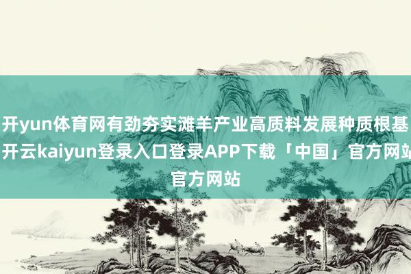 开yun体育网有劲夯实滩羊产业高质料发展种质根基-开云kaiyun登录入口登录APP下载「中国」官方网站