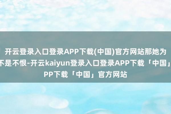 开云登录入口登录APP下载(中国)官方网站那她为何不恨？不是不恨-开云kaiyun登录入口登录APP下载「中国」官方网站