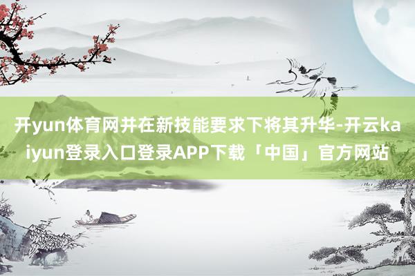 开yun体育网并在新技能要求下将其升华-开云kaiyun登录入口登录APP下载「中国」官方网站