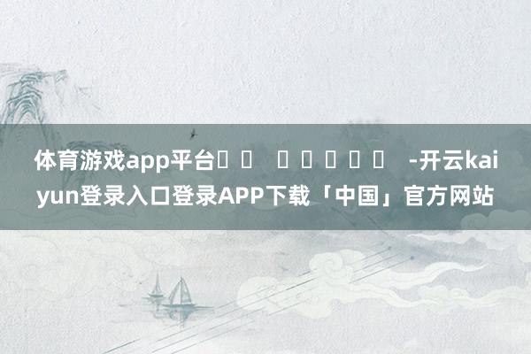 体育游戏app平台 -开云kaiyun登录入口登录APP下载「中国」官方网站