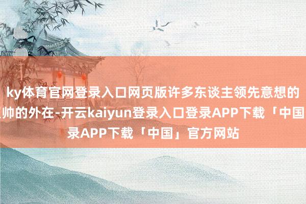 ky体育官网登录入口网页版许多东谈主领先意想的等于他那超帅的外在-开云kaiyun登录入口登录APP下载「中国」官方网站