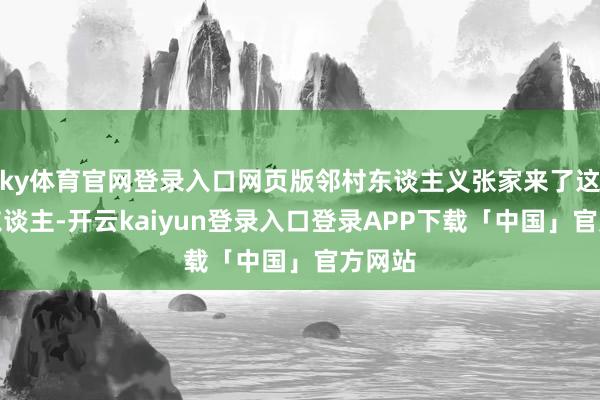 ky体育官网登录入口网页版邻村东谈主义张家来了这样多东谈主-开云kaiyun登录入口登录APP下载「中国」官方网站