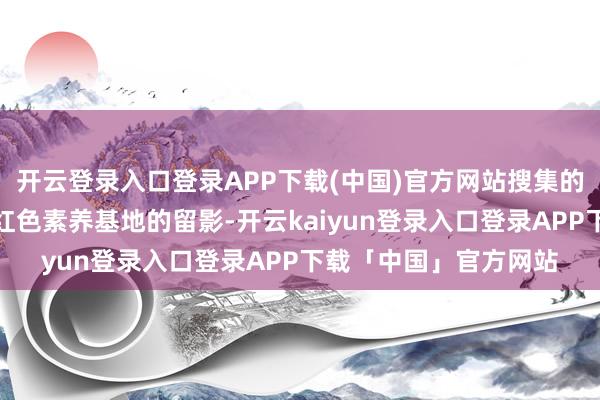 开云登录入口登录APP下载(中国)官方网站搜集的作品中还有孩子们在红色素养基地的留影-开云kaiyun登录入口登录APP下载「中国」官方网站