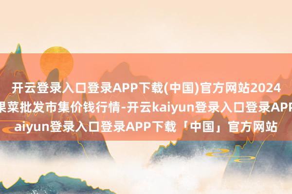 开云登录入口登录APP下载(中国)官方网站2024年12月8日乐亭县冀东果菜批发市集价钱行情-开云kaiyun登录入口登录APP下载「中国」官方网站