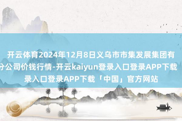 开云体育2024年12月8日义乌市市集发展集团有限公司农批处分分公司价钱行情-开云kaiyun登录入口登录APP下载「中国」官方网站