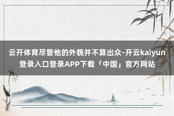 云开体育尽管他的外貌并不算出众-开云kaiyun登录入口登录APP下载「中国」官方网站