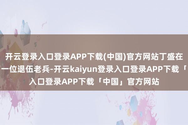 开云登录入口登录APP下载(中国)官方网站丁盛在买早点时碰到了一位退伍老兵-开云kaiyun登录入口登录APP下载「中国」官方网站