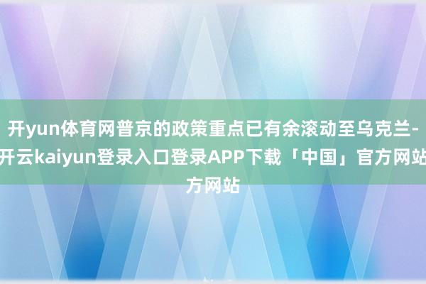 开yun体育网普京的政策重点已有余滚动至乌克兰-开云kaiyun登录入口登录APP下载「中国」官方网站
