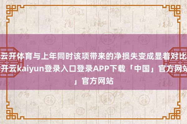 云开体育与上年同时该项带来的净损失变成显着对比-开云kaiyun登录入口登录APP下载「中国」官方网站
