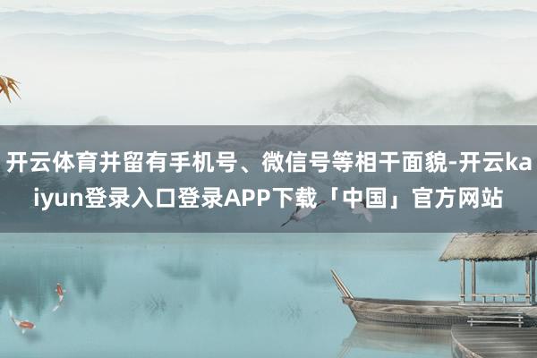 开云体育并留有手机号、微信号等相干面貌-开云kaiyun登录入口登录APP下载「中国」官方网站