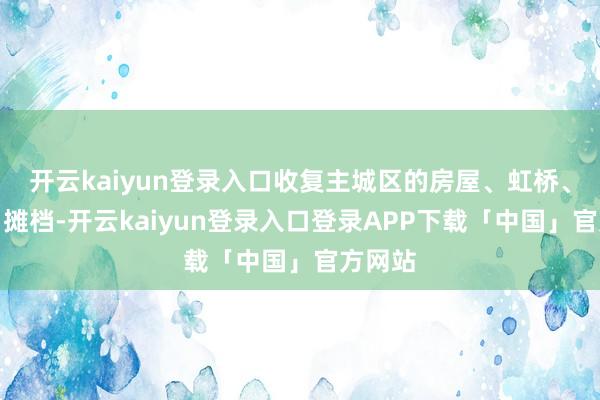 开云kaiyun登录入口收复主城区的房屋、虹桥、漕船、摊档-开云kaiyun登录入口登录APP下载「中国」官方网站
