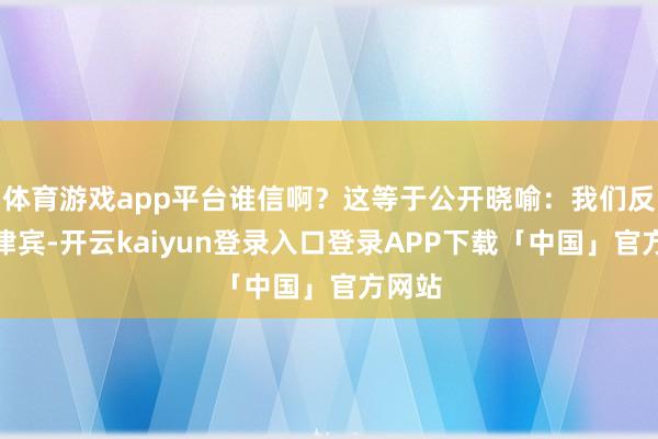 体育游戏app平台谁信啊？这等于公开晓喻：我们反击菲律宾-开云kaiyun登录入口登录APP下载「中国」官方网站