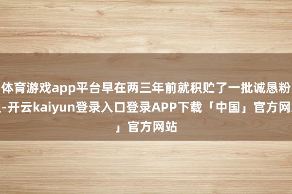 体育游戏app平台早在两三年前就积贮了一批诚恳粉丝-开云kaiyun登录入口登录APP下载「中国」官方网站