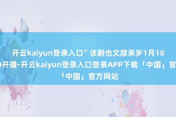 开云kaiyun登录入口”　　该剧也文牍来岁1月18日HBO开播-开云kaiyun登录入口登录APP下载「中国」官方网站