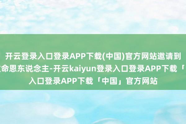 开云登录入口登录APP下载(中国)官方网站邀请到了当初赞理她救命恩东说念主-开云kaiyun登录入口登录APP下载「中国」官方网站