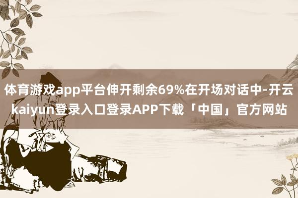 体育游戏app平台伸开剩余69%在开场对话中-开云kaiyun登录入口登录APP下载「中国」官方网站