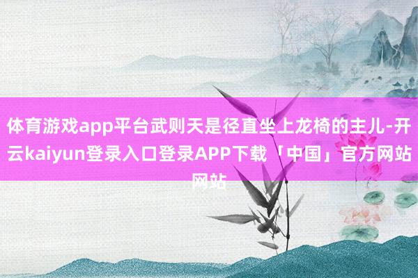 体育游戏app平台武则天是径直坐上龙椅的主儿-开云kaiyun登录入口登录APP下载「中国」官方网站