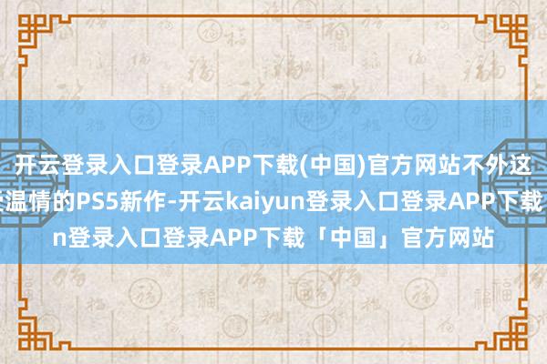开云登录入口登录APP下载(中国)官方网站不外这个月依然有几款受温情的PS5新作-开云kaiyun登录入口登录APP下载「中国」官方网站