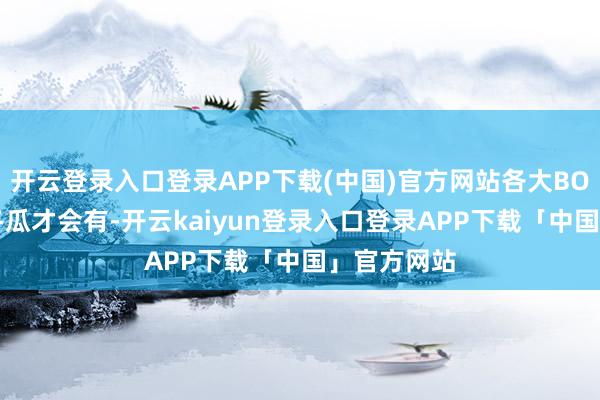 开云登录入口登录APP下载(中国)官方网站各大BOSS以及烧冬瓜才会有-开云kaiyun登录入口登录APP下载「中国」官方网站