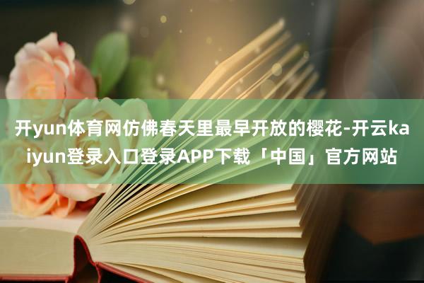 开yun体育网仿佛春天里最早开放的樱花-开云kaiyun登录入口登录APP下载「中国」官方网站