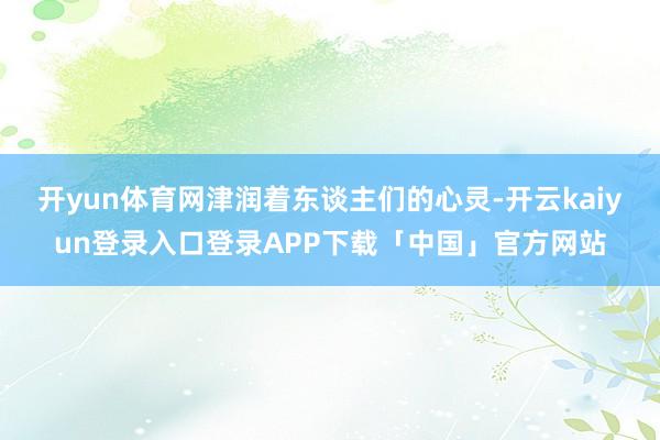 开yun体育网津润着东谈主们的心灵-开云kaiyun登录入口登录APP下载「中国」官方网站