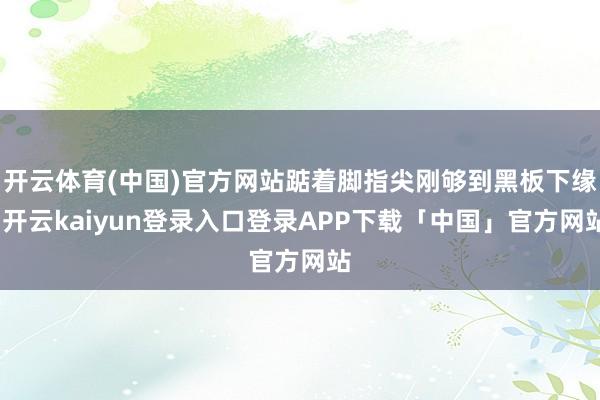 开云体育(中国)官方网站踮着脚指尖刚够到黑板下缘-开云kaiyun登录入口登录APP下载「中国」官方网站