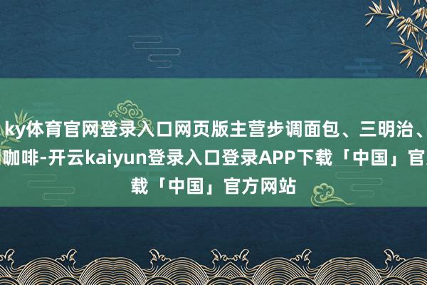 ky体育官网登录入口网页版主营步调面包、三明治、蛋糕和咖啡-开云kaiyun登录入口登录APP下载「中国」官方网站