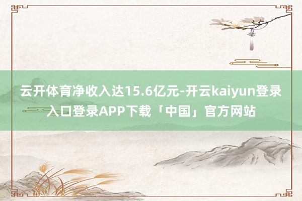 云开体育净收入达15.6亿元-开云kaiyun登录入口登录APP下载「中国」官方网站