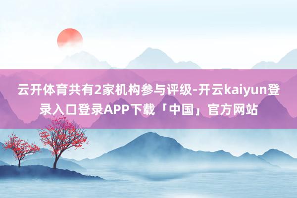云开体育共有2家机构参与评级-开云kaiyun登录入口登录APP下载「中国」官方网站