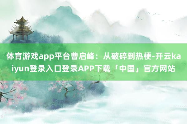 体育游戏app平台曹启峰：从破碎到热梗-开云kaiyun登录入口登录APP下载「中国」官方网站