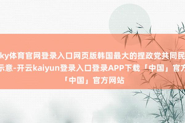 ky体育官网登录入口网页版韩国最大的捏政党共同民主党示意-开云kaiyun登录入口登录APP下载「中国」官方网站