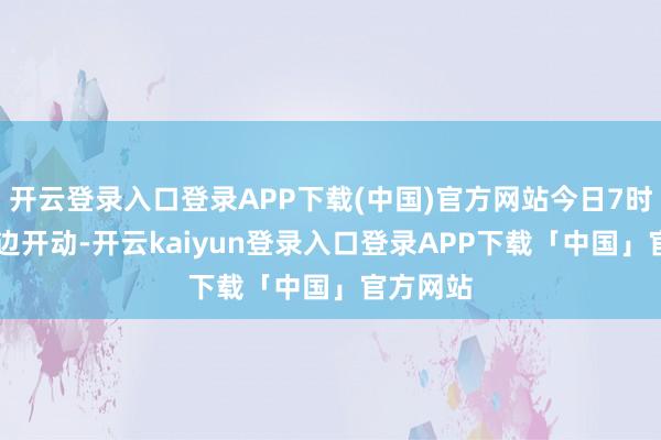 开云登录入口登录APP下载(中国)官方网站今日7时25分傍边开动-开云kaiyun登录入口登录APP下载「中国」官方网站