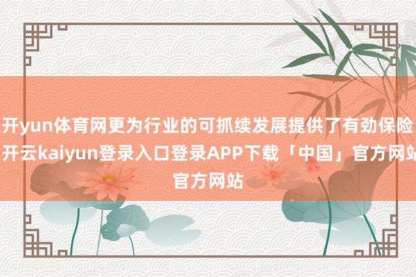 开yun体育网更为行业的可抓续发展提供了有劲保险-开云kaiyun登录入口登录APP下载「中国」官方网站