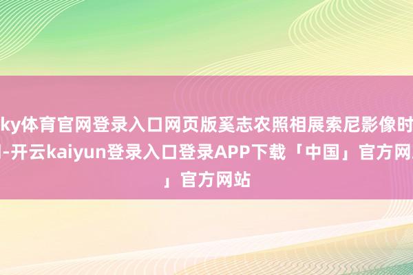 ky体育官网登录入口网页版奚志农照相展索尼影像时期-开云kaiyun登录入口登录APP下载「中国」官方网站