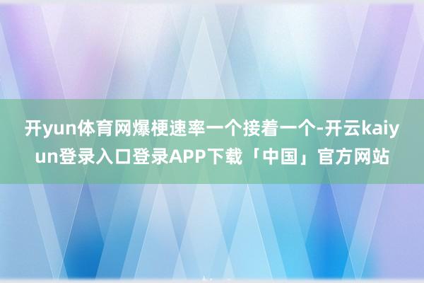 开yun体育网爆梗速率一个接着一个-开云kaiyun登录入口登录APP下载「中国」官方网站