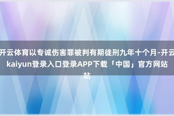 开云体育以专诚伤害罪被判有期徒刑九年十个月-开云kaiyun登录入口登录APP下载「中国」官方网站