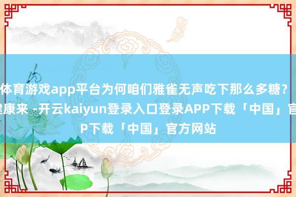体育游戏app平台为何咱们雅雀无声吃下那么多糖? | 吃出健康来 -开云kaiyun登录入口登录APP下载「中国」官方网站