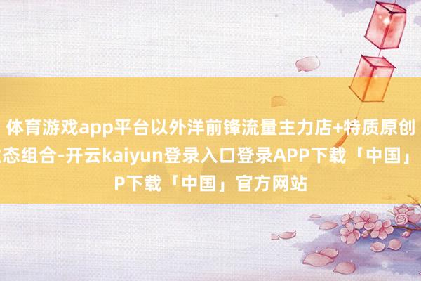 体育游戏app平台以外洋前锋流量主力店+特质原创品牌的业态组合-开云kaiyun登录入口登录APP下载「中国」官方网站