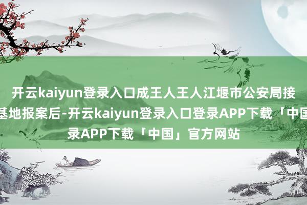 开云kaiyun登录入口成王人王人江堰市公安局接网民投诉和基地报案后-开云kaiyun登录入口登录APP下载「中国」官方网站