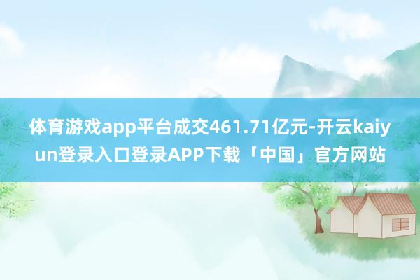 体育游戏app平台成交461.71亿元-开云kaiyun登录入口登录APP下载「中国」官方网站