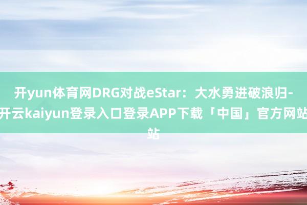开yun体育网DRG对战eStar：大水勇进破浪归-开云kaiyun登录入口登录APP下载「中国」官方网站
