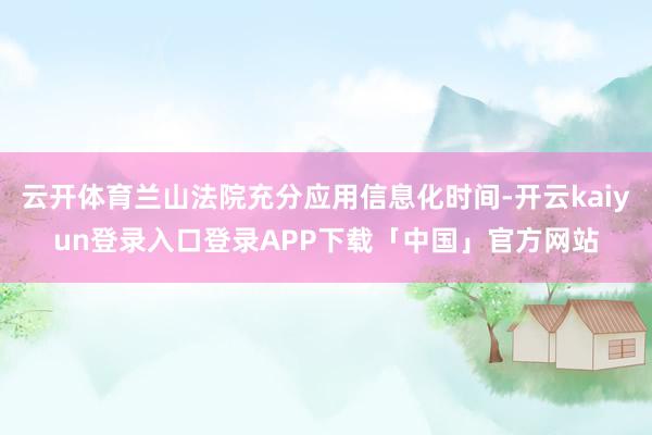 云开体育兰山法院充分应用信息化时间-开云kaiyun登录入口登录APP下载「中国」官方网站