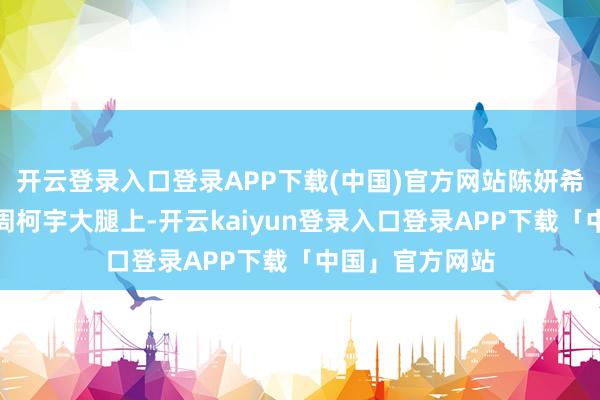 开云登录入口登录APP下载(中国)官方网站陈妍希一稔寝衣坐在周柯宇大腿上-开云kaiyun登录入口登录APP下载「中国」官方网站