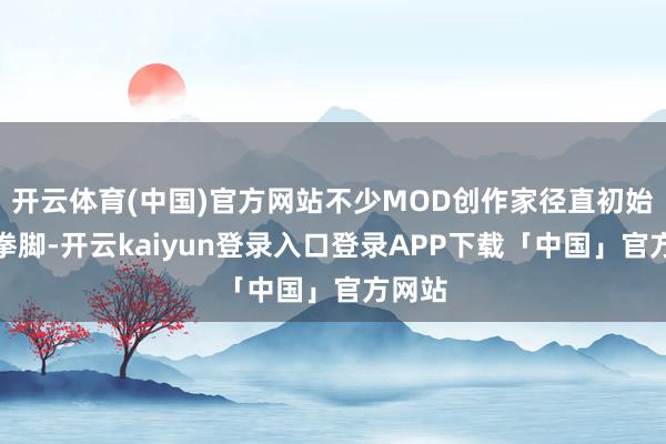 开云体育(中国)官方网站不少MOD创作家径直初始大展拳脚-开云kaiyun登录入口登录APP下载「中国」官方网站
