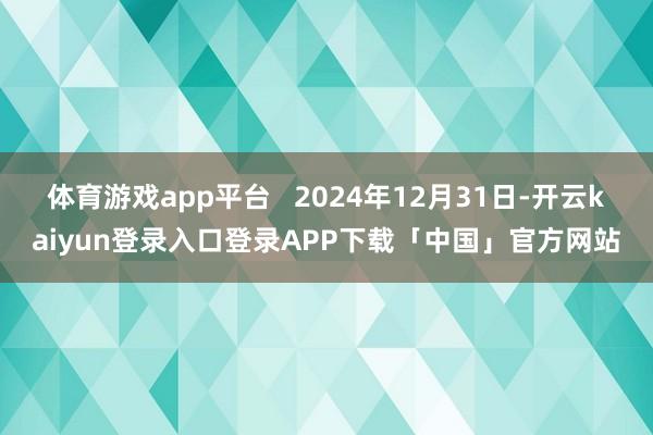 体育游戏app平台   2024年12月31日-开云kaiyun登录入口登录APP下载「中国」官方网站