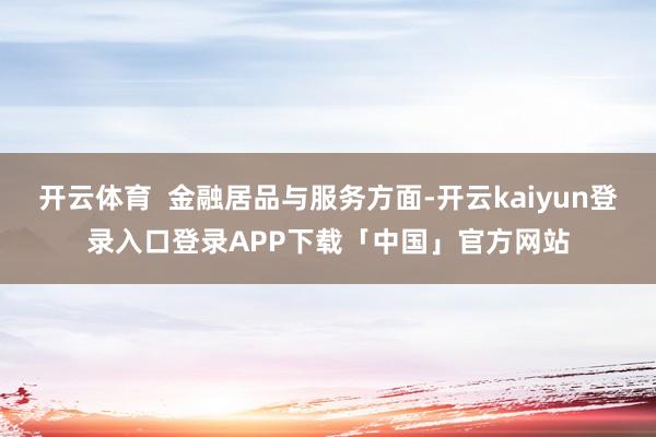 开云体育 金融居品与服务方面-开云kaiyun登录入口登录APP下载「中国」官方网站
