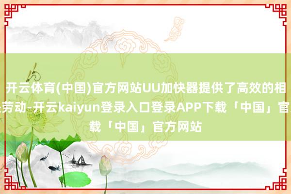 开云体育(中国)官方网站UU加快器提供了高效的相聚加快劳动-开云kaiyun登录入口登录APP下载「中国」官方网站
