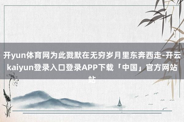 开yun体育网为此戮默在无穷岁月里东奔西走-开云kaiyun登录入口登录APP下载「中国」官方网站