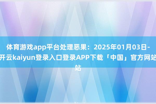 体育游戏app平台处理恶果:2025年01月03日-开云kaiyun登录入口登录APP下载「中国」官方网站