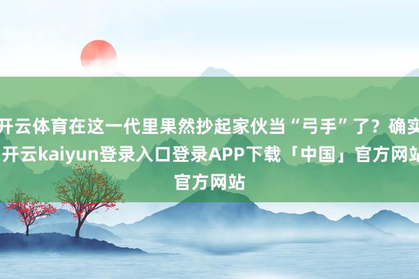 开云体育在这一代里果然抄起家伙当“弓手”了?确实-开云kaiyun登录入口登录APP下载「中国」官方网站
